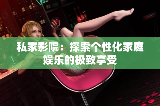 私家影院：探索个性化家庭娱乐的极致享受