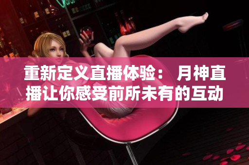 重新定义直播体验： 月神直播让你感受前所未有的互动乐趣！