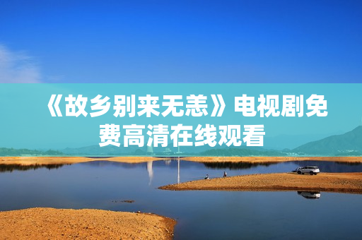 《故乡别来无恙》电视剧免费高清在线观看