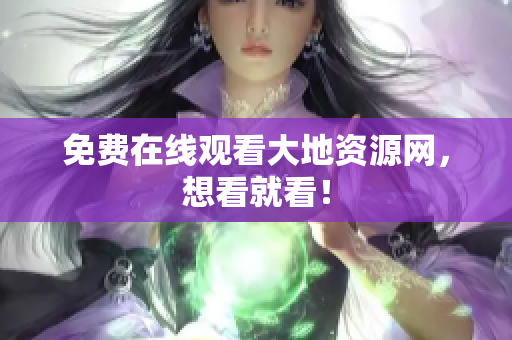 免费在线观看大地资源网，想看就看！