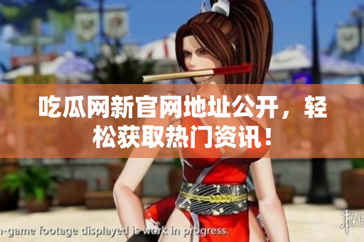 吃瓜网新官网地址公开，轻松获取热门资讯！