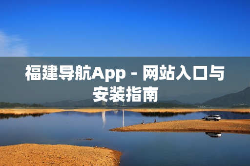 福建导航App - 网站入口与安装指南