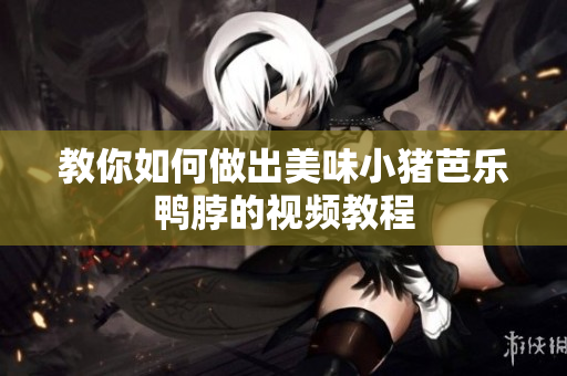 教你如何做出美味小猪芭乐鸭脖的视频教程