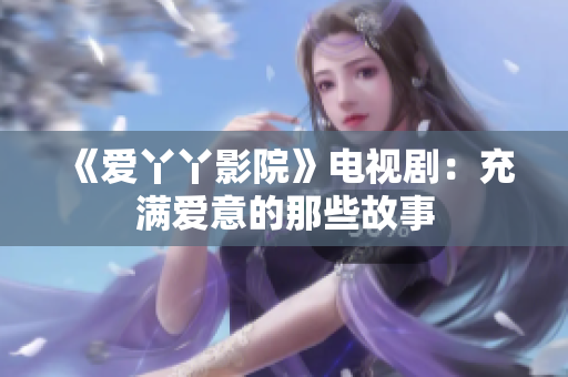 《爱丫丫影院》电视剧：充满爱意的那些故事