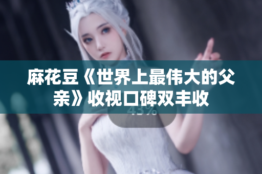 麻花豆《世界上最伟大的父亲》收视口碑双丰收