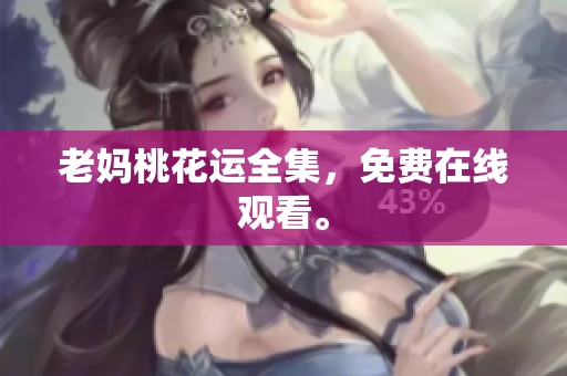 老妈桃花运全集，免费在线观看。