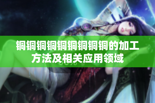 铜铜铜铜铜铜铜铜铜的加工方法及相关应用领域