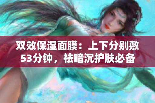 双效保湿面膜：上下分别敷53分钟，祛暗沉护肤必备