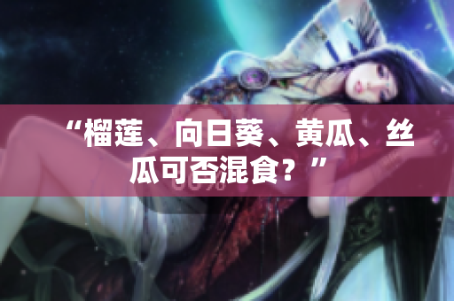 “榴莲、向日葵、黄瓜、丝瓜可否混食？”