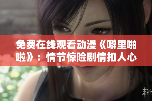 免费在线观看动漫《噼里啪啦》：情节惊险剧情扣人心弦