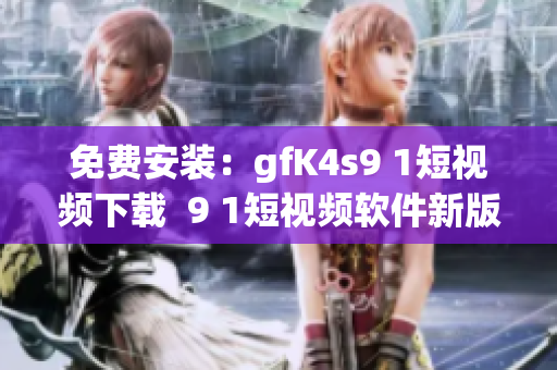 免费安装：gfK4s9 1短视频下载  9 1短视频软件新版本