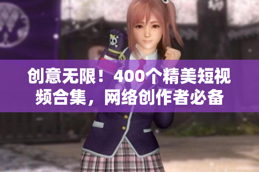 创意无限！400个精美短视频合集，网络创作者必备