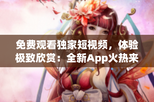 免费观看独家短视频，体验极致欣赏：全新App火热来袭！