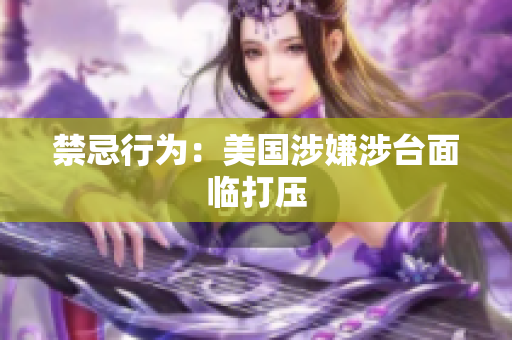 禁忌行为：美国涉嫌涉台面临打压
