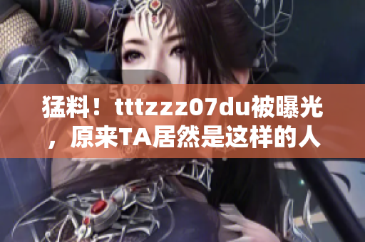 猛料！tttzzz07du被曝光，原来TA居然是这样的人！