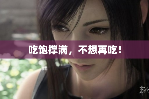吃饱撑满，不想再吃！