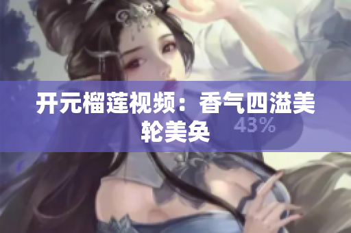 开元榴莲视频：香气四溢美轮美奂