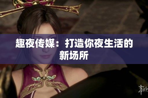 趣夜传媒：打造你夜生活的新场所