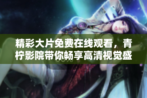 精彩大片免费在线观看，青柠影院带你畅享高清视觉盛宴