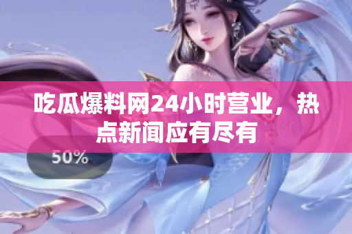 吃瓜爆料网24小时营业，热点新闻应有尽有