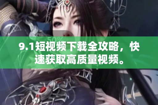 9.1短视频下载全攻略，快速获取高质量视频。
