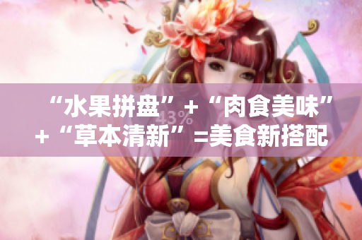 “水果拼盘”+“肉食美味”+“草本清新”=美食新搭配