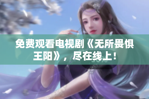 免费观看电视剧《无所畏惧王阳》，尽在线上！