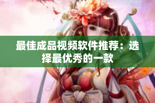 最佳成品视频软件推荐：选择最优秀的一款