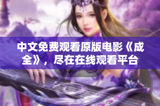 中文免费观看原版电影《成全》，尽在在线观看平台