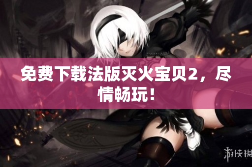免费下载法版灭火宝贝2，尽情畅玩！