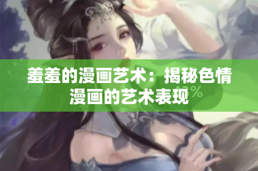 羞羞的漫画艺术：揭秘色情漫画的艺术表现