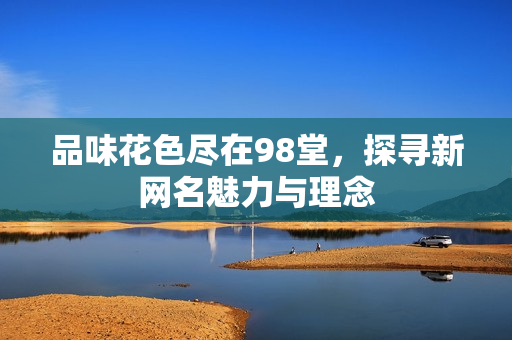 品味花色尽在98堂，探寻新网名魅力与理念