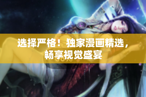 选择严格！独家漫画精选，畅享视觉盛宴