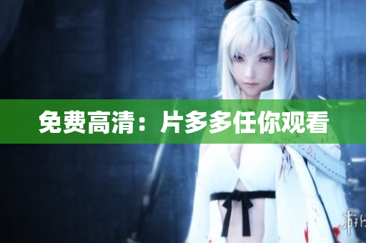 免费高清：片多多任你观看