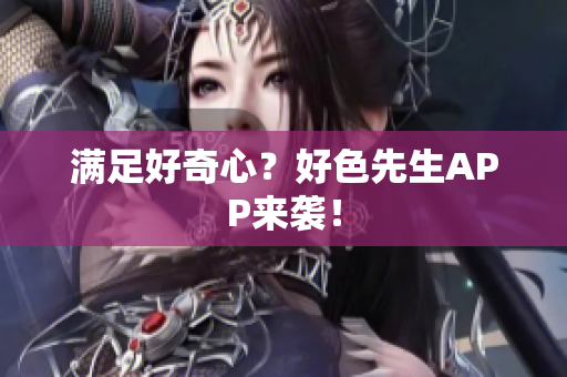 满足好奇心？好色先生APP来袭！