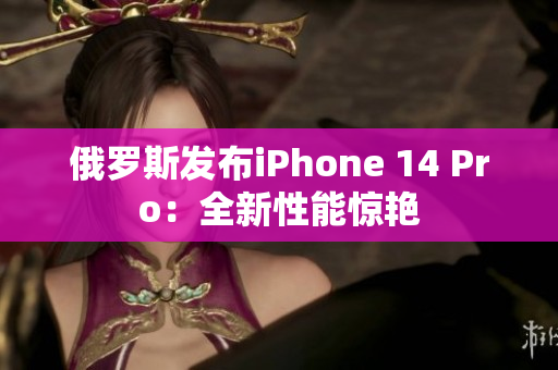 俄罗斯发布iPhone 14 Pro：全新性能惊艳