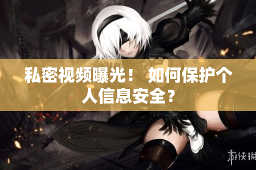 私密视频曝光！ 如何保护个人信息安全？