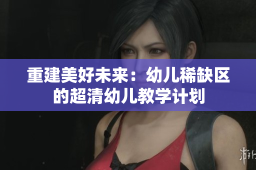 重建美好未来：幼儿稀缺区的超清幼儿教学计划