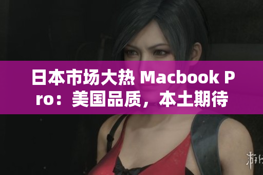 日本市场大热 Macbook Pro：美国品质，本土期待
