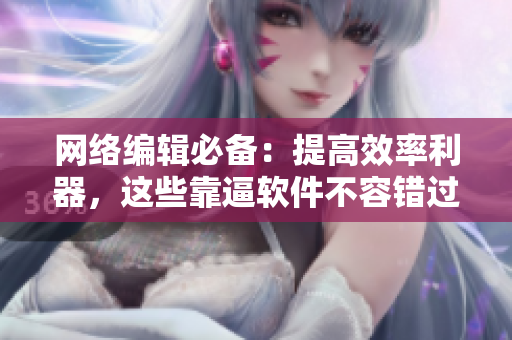 网络编辑必备：提高效率利器，这些靠逼软件不容错过！