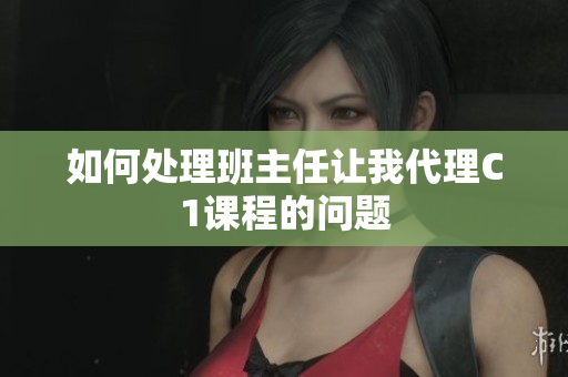 如何处理班主任让我代理C1课程的问题