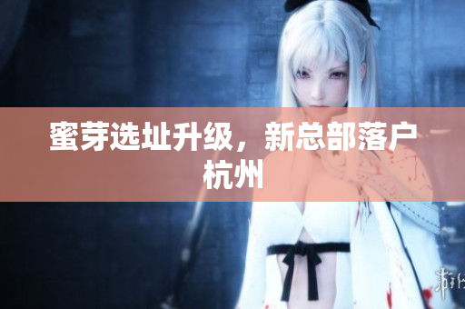 蜜芽选址升级，新总部落户杭州