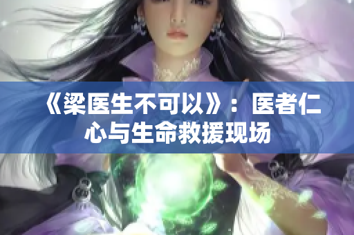《梁医生不可以》：医者仁心与生命救援现场