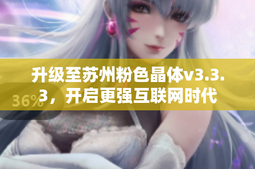 升级至苏州粉色晶体v3.3.3，开启更强互联网时代