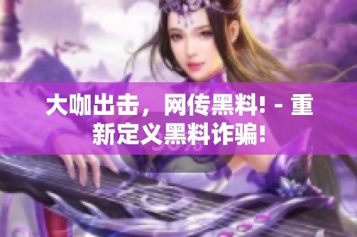 大咖出击，网传黑料! - 重新定义黑料诈骗!