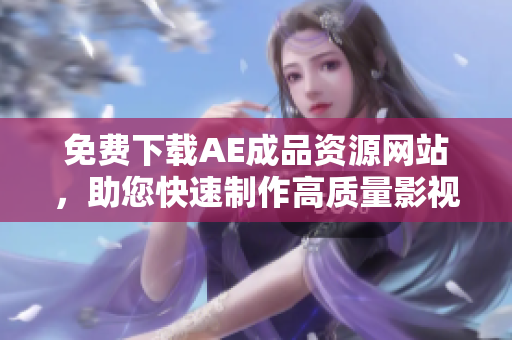 免费下载AE成品资源网站，助您快速制作高质量影视作品