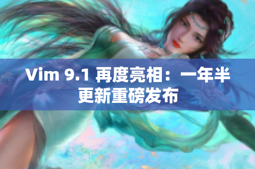 Vim 9.1 再度亮相：一年半更新重磅发布