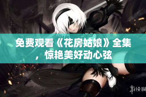 免费观看《花房姑娘》全集，惊艳美好动心弦