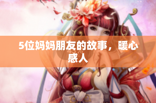 5位妈妈朋友的故事，暖心感人