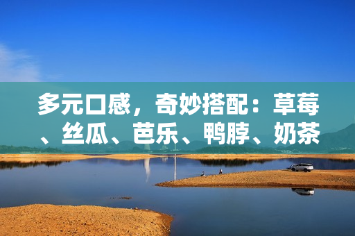 多元口感，奇妙搭配：草莓、丝瓜、芭乐、鸭脖、奶茶